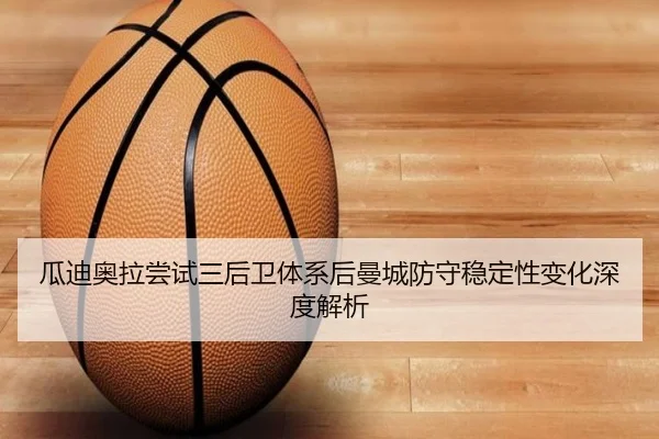瓜迪奥拉尝试三后卫体系后曼城防守稳定性变化深度解析