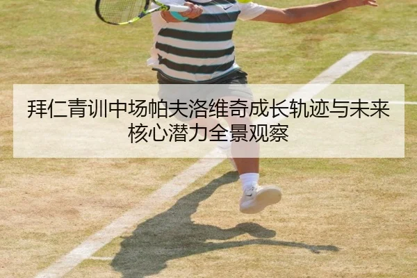 拜仁青训中场帕夫洛维奇成长轨迹与未来核心潜力全景观察