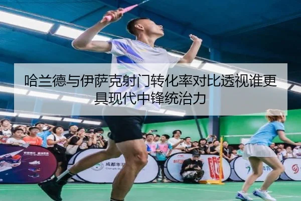哈兰德与伊萨克射门转化率对比透视谁更具现代中锋统治力