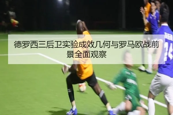 德罗西三后卫实验成效几何与罗马欧战前景全面观察