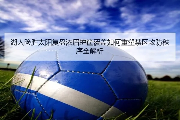 湖人险胜太阳复盘浓眉护筐覆盖如何重塑禁区攻防秩序全解析