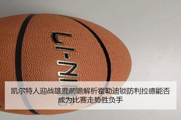 凯尔特人迎战雄鹿前瞻解析霍勒迪锁防利拉德能否成为比赛走势胜负手