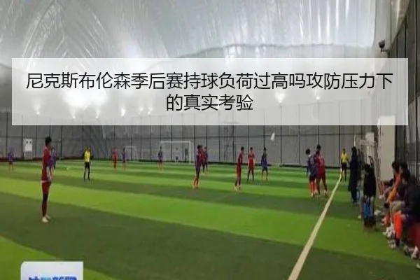 尼克斯布伦森季后赛持球负荷过高吗攻防压力下的真实考验