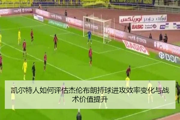 凯尔特人如何评估杰伦布朗持球进攻效率变化与战术价值提升