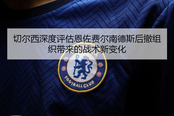 切尔西深度评估恩佐费尔南德斯后撤组织带来的战术新变化