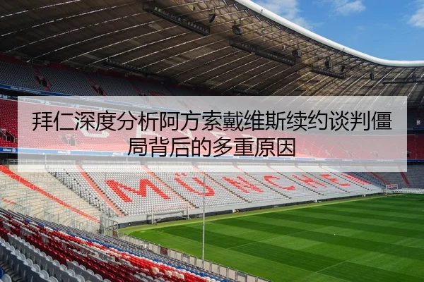 拜仁深度分析阿方索戴维斯续约谈判僵局背后的多重原因