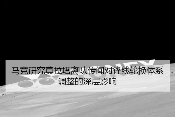 马竞研究莫拉塔离队传闻对锋线轮换体系调整的深层影响