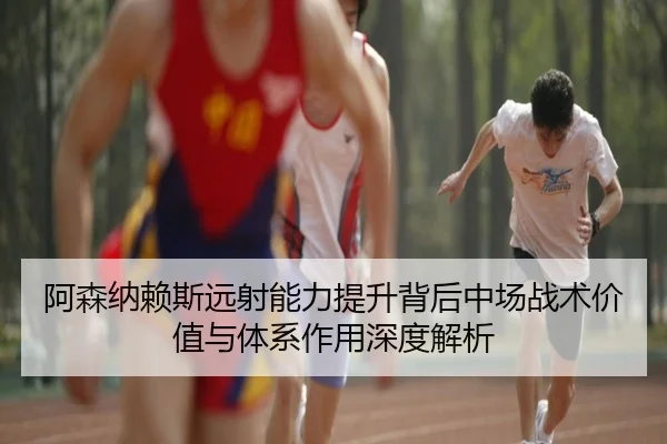 阿森纳赖斯远射能力提升背后中场战术价值与体系作用深度解析