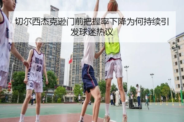 切尔西杰克逊门前把握率下降为何持续引发球迷热议