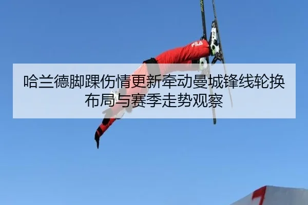 哈兰德脚踝伤情更新牵动曼城锋线轮换布局与赛季走势观察
