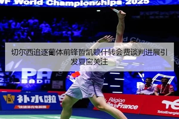 切尔西追逐葡体前锋哲凯赖什转会费谈判进展引发夏窗关注