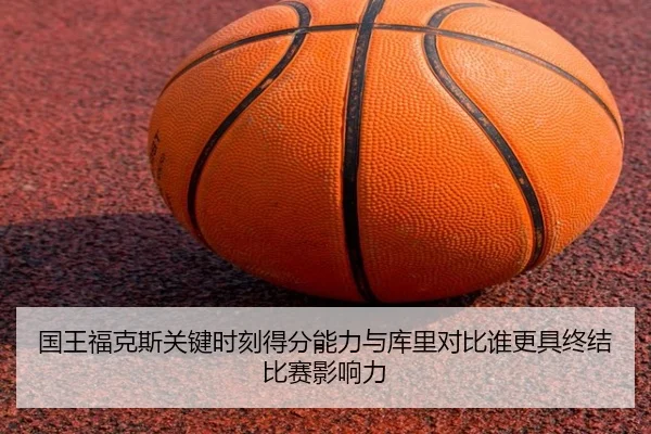 国王福克斯关键时刻得分能力与库里对比谁更具终结比赛影响力