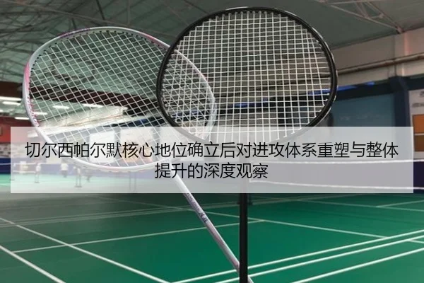 切尔西帕尔默核心地位确立后对进攻体系重塑与整体提升的深度观察