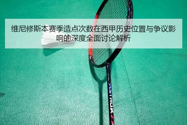 维尼修斯本赛季造点次数在西甲历史位置与争议影响的深度全面讨论解析