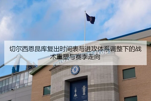切尔西恩昆库复出时间表与进攻体系调整下的战术重塑与赛季走向