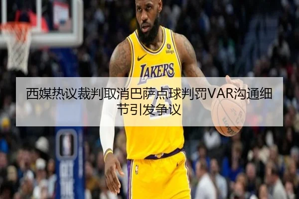 西媒热议裁判取消巴萨点球判罚VAR沟通细节引发争议