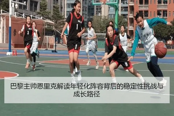 巴黎主帅恩里克解读年轻化阵容背后的稳定性挑战与成长路径