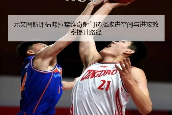 尤文图斯评估弗拉霍维奇射门选择改进空间与进攻效率提升路径