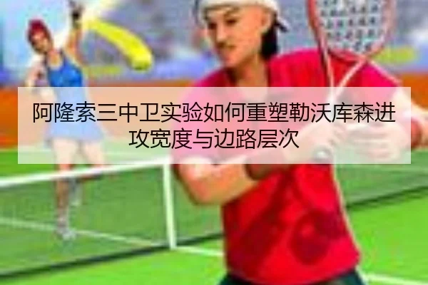 阿隆索三中卫实验如何重塑勒沃库森进攻宽度与边路层次