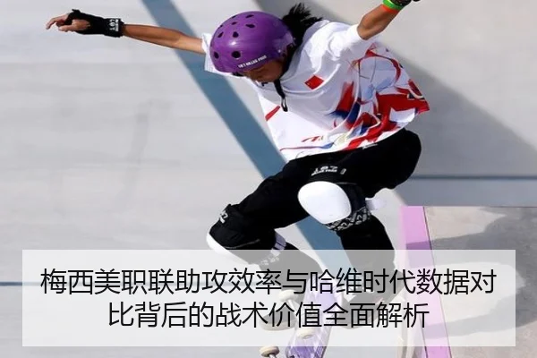 梅西美职联助攻效率与哈维时代数据对比背后的战术价值全面解析