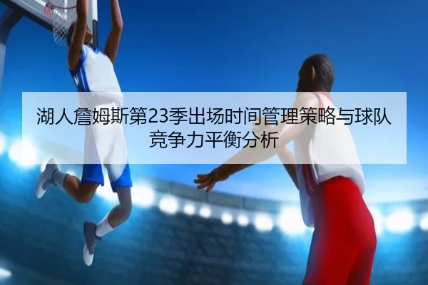 湖人詹姆斯第23季出场时间管理策略与球队竞争力平衡分析
