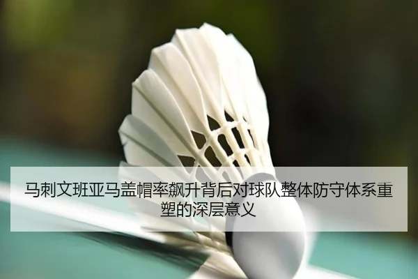 马刺文班亚马盖帽率飙升背后对球队整体防守体系重塑的深层意义