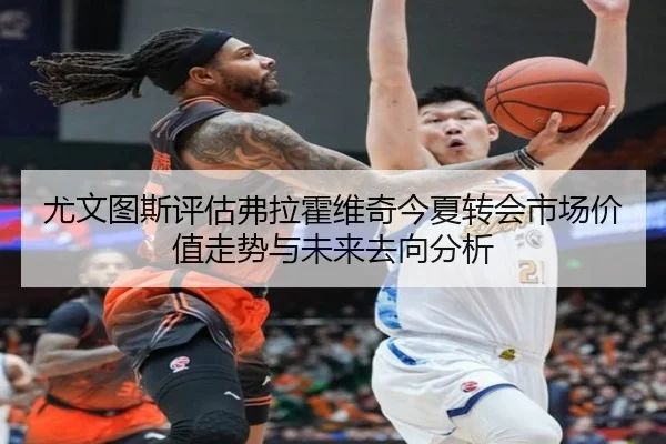 尤文图斯评估弗拉霍维奇今夏转会市场价值走势与未来去向分析