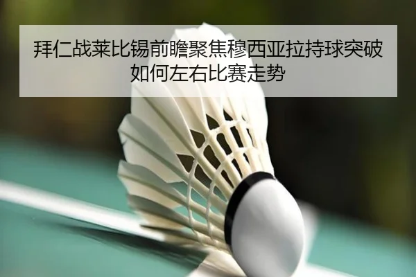 拜仁战莱比锡前瞻聚焦穆西亚拉持球突破如何左右比赛走势