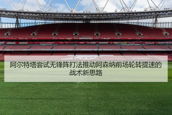 阿尔特塔尝试无锋阵打法推动阿森纳前场轮转提速的战术新思路
