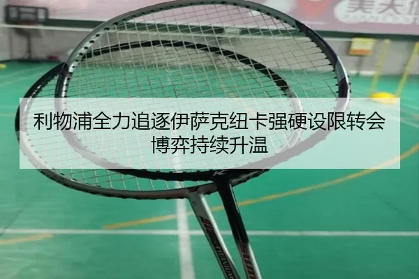 利物浦全力追逐伊萨克纽卡强硬设限转会博弈持续升温