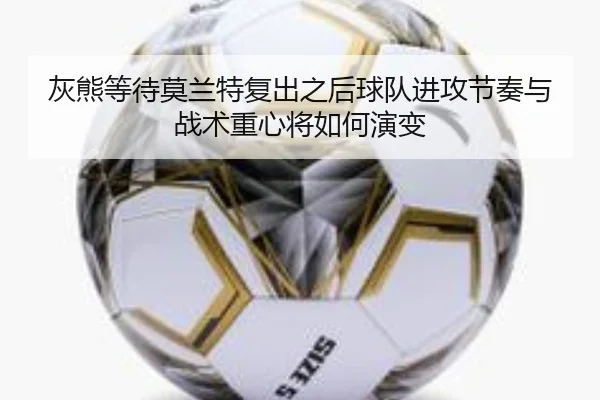灰熊等待莫兰特复出之后球队进攻节奏与战术重心将如何演变