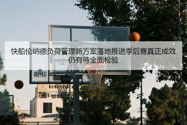 快船伦纳德负荷管理新方案落地推进季后赛真正成效仍有待全面检验