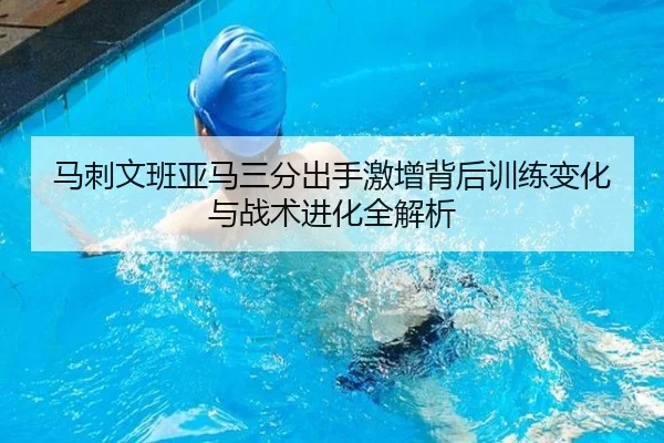 马刺文班亚马三分出手激增背后训练变化与战术进化全解析