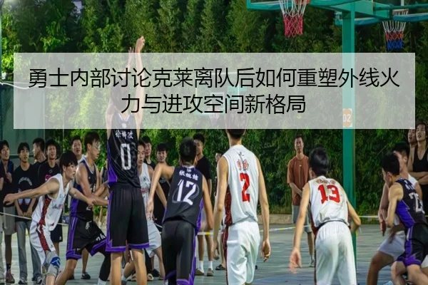 勇士内部讨论克莱离队后如何重塑外线火力与进攻空间新格局