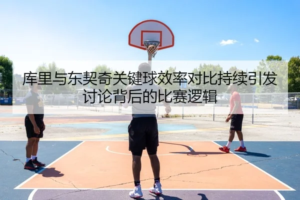 库里与东契奇关键球效率对比持续引发讨论背后的比赛逻辑