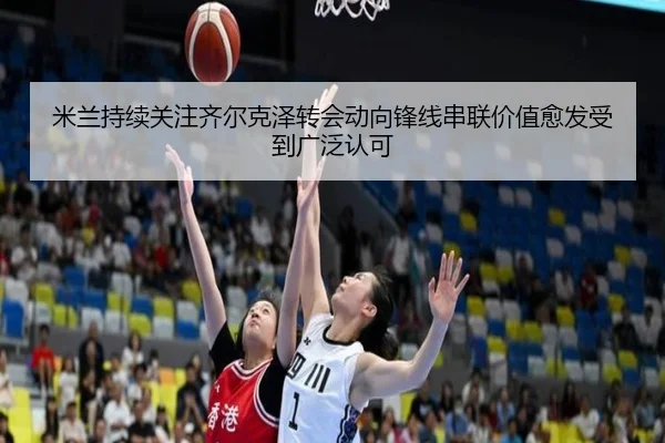 米兰持续关注齐尔克泽转会动向锋线串联价值愈发受到广泛认可