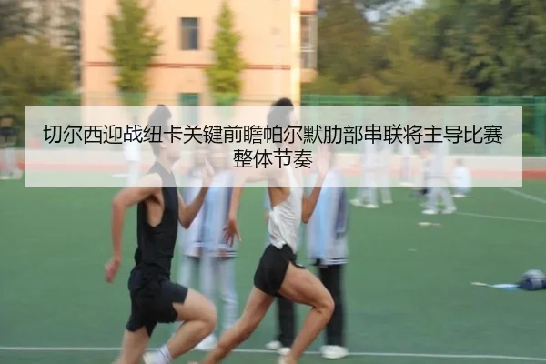 切尔西迎战纽卡关键前瞻帕尔默肋部串联将主导比赛整体节奏