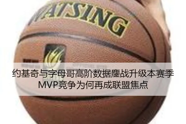 约基奇与字母哥高阶数据鏖战升级本赛季MVP竞争为何再成联盟焦点