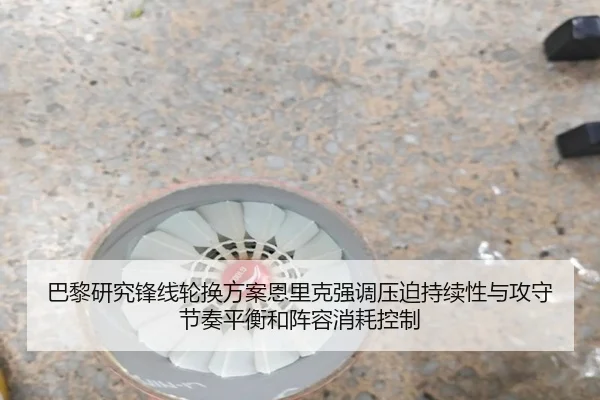 巴黎研究锋线轮换方案恩里克强调压迫持续性与攻守节奏平衡和阵容消耗控制